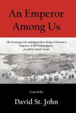 An Emperor Among Us: The Eccentric Life and Benevolent Reign of Norton I, Emperor of the United States, as Told by Mark Twain - David St. John