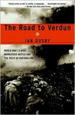 The Road to Verdun: World War I's Most Momentous Battle and the Folly of Nationalism - Ian Ousby