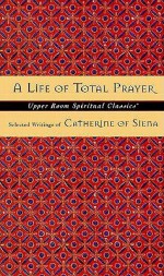 A Life of Total Prayer: Selected Writings of Catherine of Siena - St. Catherine of Siena, Keith Beasley-Topliffe