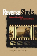 Reverse Shots: Indigenous Film and Media in an International Context - Wendy Gay Pearson, Susan Knabe