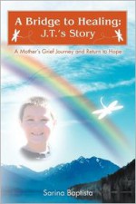 A Bridge to Healing: J.T.'s Story: A Mother's Grief Journey and Return to Hope - Sarina Baptista