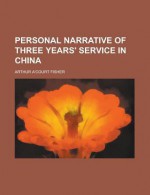 Personal Narrative of Three Years' Service in China - Arthur A'Court Fisher, General Books