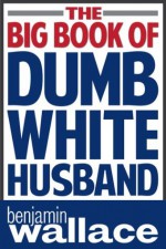 The Big Book of Dumb White Husband - Benjamin Wallace