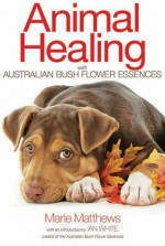 Animal Healing with Australian Bush Flower Essences - Marie Matthews, Ian White