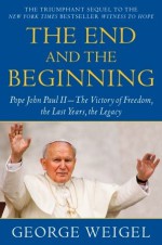 The End and the Beginning: Pope John Paul II--The Victory of Freedom, the Last Years, the Legacy - George Weigel