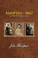 Adopted - Me?: So Who Do I Think I Am? - John Thompson