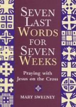 Seven Last Words for Seven Weeks: Praying with Jesus on the Cross - Mary Sweeney, Julie Lonneman