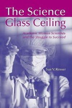 The Science Glass Ceiling: Academic Women Scientists and the Struggle to Succeed - Sue V. Rosser