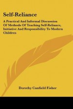 Self-Reliance: A Practical and Informal Discussion of Methods of Teaching Self-Reliance, Initiative and Responsibility to Modern Chil - Dorothy Canfield Fisher