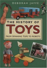 The History Of Toys: From Spinning Tops To Robots - Deborah Jaffe