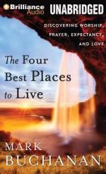 The Four Best Places to Live: Discovering Worship, Prayer, Expectancy, and Love - Mark Buchanan