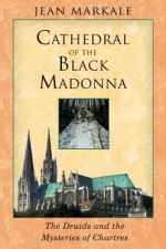 Cathedral of the Black Madonna: The Druids and the Mysteries of Chartres - Jean Markale, Jon Graham