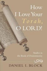 How I Love Your Torah, O Lord!: Literary And Theological Explorations On The Book Of Deuteronomy - Daniel I. Block