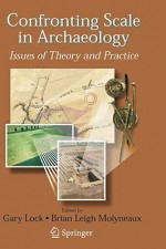 Confronting Scale in Archaeology: Issues of Theory and Practice - Gary Lock, Brian Molyneaux