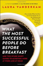 What the Most Successful People Do Before Breakfast: And Two Other Short Guides to Achieving More at Work and at Home - Laura Vanderkam