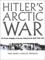 Hitler's Arctic War: The German Campaigns in Norway, Finland, and the USSR 1940-1945 - Chris Mann