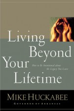 Living Beyond Your Lifetime: How to Be Intentional about the Legacy You Leave - Mike Huckabee