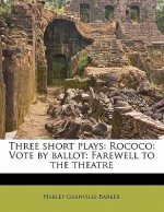 Three Short Plays: Rococo: Vote by Ballot: Farewell to the Theatre - Harley Granville-Barker