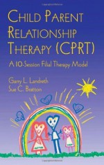 Child Parent Relationship Therapy (CPRT): A 10-Session Filial Therapy Model - Garry L. Landreth, Sue C. Bratton