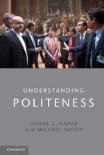 Understanding Politeness - Michael Haugh, Daniel Kadar, Daaniel Z Kaadaar