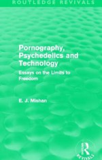 Pornography, Psychedelics and Technology (Routledge Revivals): Essays on the Limits to Freedom - E.J. Mishan