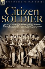 Citizen Soldier: An Account of the American Civil War by a Union Infantry Officer of Ohio Volunteers Who Became a Brigadier General - John Beatty
