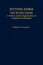 Fitting Form to Function: A Primer on the Organization of Academic Institutions - Rudolph H. Weingartner, Weingartner, Rudolph H. Weingartner, Rudolph H.