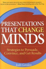 Presentations That Change Minds: Strategies to Persuade, Convince, and Get Results - Josh Gordon