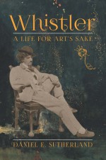 Whistler: A Life for Art's Sake - Dan Sutherland