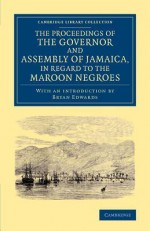 The Proceedings of the Governor and Assembly of Jamaica, in Regard to the Maroon Negroes - Bryan Edwards, The Govenor and Assembly of Jamaica