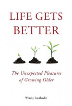 Life Gets Better: The Unexpected Pleasures of Growing Older - Wendy Lustbader