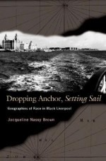 Dropping Anchor, Setting Sail: Geographies of Race in Black Liverpool - Jacqueline Nassy Brown