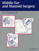 Middle Ear and Mastoid Surgery - Rex Haberman, Jill Firszt, Rick Friedman, Edward Gardner