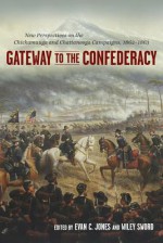 Gateway to the Confederacy: New Perspectives on the Chickamauga and Chattanooga Campaigns, 1862-1863 - Evan C Jones, Wiley Sword, Russell S Bonds, Stephen Cushman, Caroline Janney, David Powell, Gerald Prokopowicz, William Glenn Robertson, Craig L Symonds