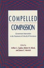 Compelled Compassion: Government Intervention in the Treatment of Critically Ill Newborns - Arthur L. Caplan, Janna C. Merrick, Robert H. Blank