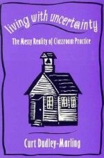 Living with Uncertainty: The Messy Reality of Classroom Practice - Curt Dudley-Marling