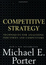 Competitive Strategy: Techniques for Analyzing Industries and Competitors - Michael E. Porter