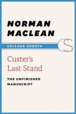 Custer's Last Stand: The Unfinished Manuscript (Chicago Shorts) - Norman Maclean