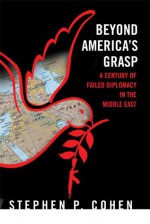 Beyond America's Grasp: A Century of Failed Diplomacy in the Middle East - Stephen Philip Cohen