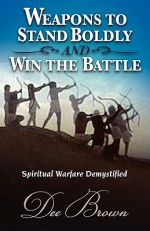 Weapons to Stand Boldly and Win the Battle Spiritual Warfare Demystified - Dee Brown