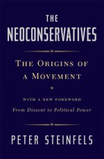 The Neoconservatives: The Origins of a Movement: With a New Foreword, From Dissent to Political Power - Peter Steinfels