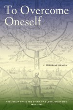 To Overcome Oneself: The Jesuit Ethic and Spirit of Global Expansion, 1520�1767 - J. Michelle Molina