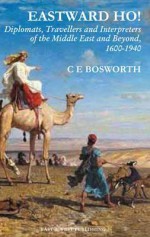 Eastward Ho!: Diplomats, Travellers and Interpreters of the Middle East and Beyond, 1600-1940 - Clifford Edmund Bosworth