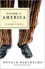 Flying to America: 45 More Stories - Donald Barthelme, Kim Herzinger