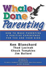 Whale Done Parenting: How to Make Parenting a Positive Experience for You and Your Kids - Kenneth H. Blanchard, Chuck Tompkins, Jim Ballard, Thad Lacinak