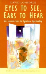 Eyes to See, Ears to Hear: An Introduction to Ignatian Spirituality (Traditions of Christian Spirituality.) - David Lonsdale