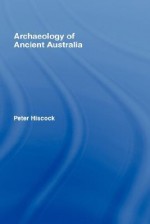 Archaeology of Ancient Australia - Peter Hiscock