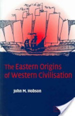 The Eastern Origins of Western Civilisation - John M. Hobson