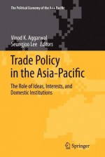 Trade Policy in the Asia-Pacific: The Role of Ideas, Interests, and Domestic Institutions - Vinod K Aggarwal, Seungjoo Lee