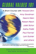 Global Values 101: A Short Course - Anna Portnoy, Howard Zinn, Martha Minow, Swanee Hunt, Jennifer Leaning, Harvey Cox, Peter Singer, Paul Farmer, Amy Goodman, Elaine Scarry, Noam Chomsky, Robert Reich, Juliet B. Schor, Aaron Feuerstein, Naomi Klein, Lani Guinier, Katha Pollitt